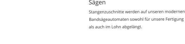 Sägen                                                                                    Stangenzuschnitte werden auf unseren modernen                                                                                   Bandsägeautomaten sowohl für unsere Fertigung                                             als auch im Lohn abgelängt.